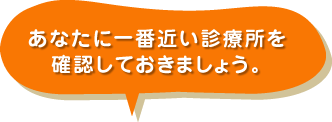 あなたに一番近い診療所を確認しておきましょう。