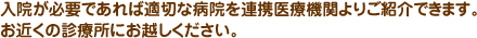 入院が必要であれば適切な病院を連携医療機関よりご紹介できます。お近くの診療所にお越しください。